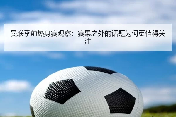曼联季前热身赛观察：赛果之外的话题为何更值得关注